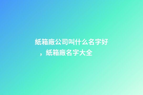 紙箱廠公司叫什么名字好，紙箱廠名字大全-第1張-公司起名-玄機派